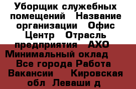 Уборщик служебных помещений › Название организации ­ Офис-Центр › Отрасль предприятия ­ АХО › Минимальный оклад ­ 1 - Все города Работа » Вакансии   . Кировская обл.,Леваши д.